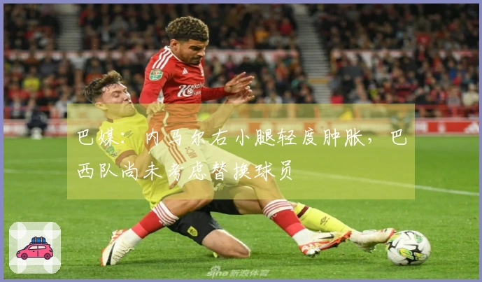 巴媒：内马尔右小腿轻度肿胀，巴西队尚未考虑替换球员