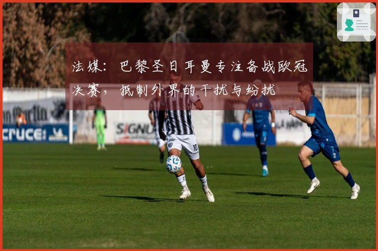 法媒：巴黎圣日耳曼专注备战欧冠决赛，抵制外界的干扰与纷扰