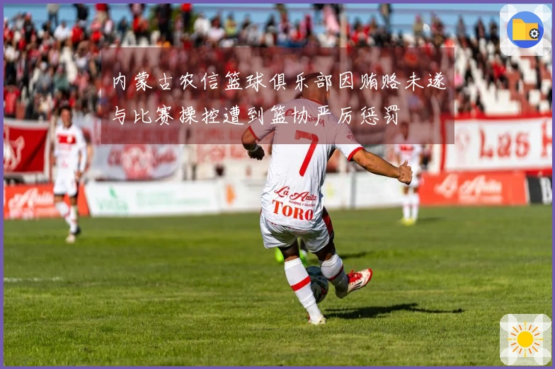 内蒙古农信篮球俱乐部因贿赂未遂与比赛操控遭到篮协严厉惩罚