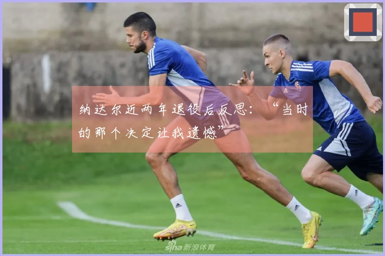 纳达尔近两年退役后反思：“当时的那个决定让我遗憾”