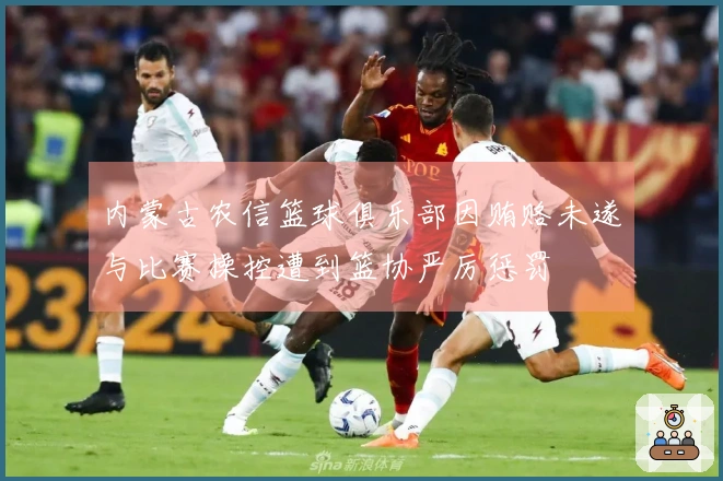 内蒙古农信篮球俱乐部因贿赂未遂与比赛操控遭到篮协严厉惩罚