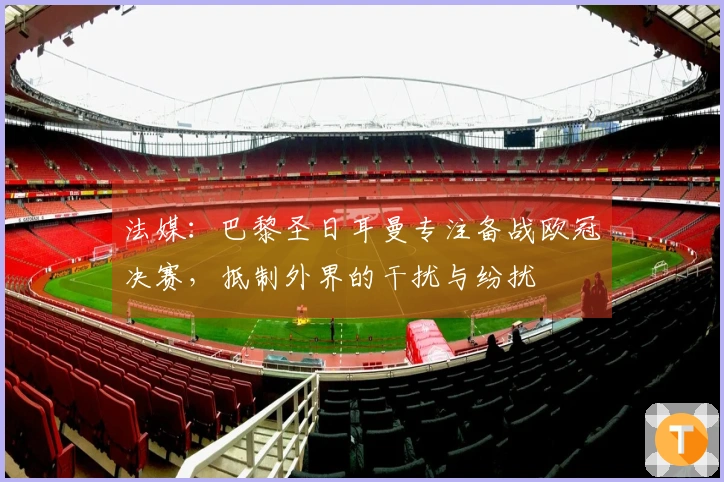 法媒：巴黎圣日耳曼专注备战欧冠决赛，抵制外界的干扰与纷扰