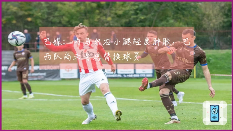 巴媒：内马尔右小腿轻度肿胀，巴西队尚未考虑替换球员